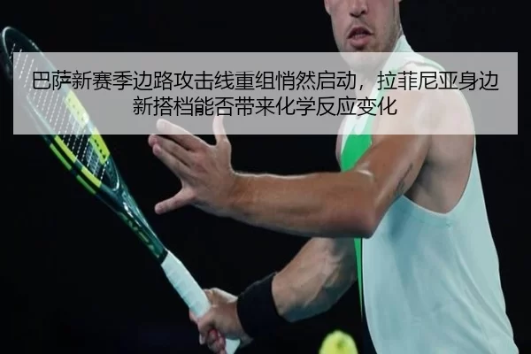 巴萨新赛季边路攻击线重组悄然启动，拉菲尼亚身边新搭档能否带来化学反应变化