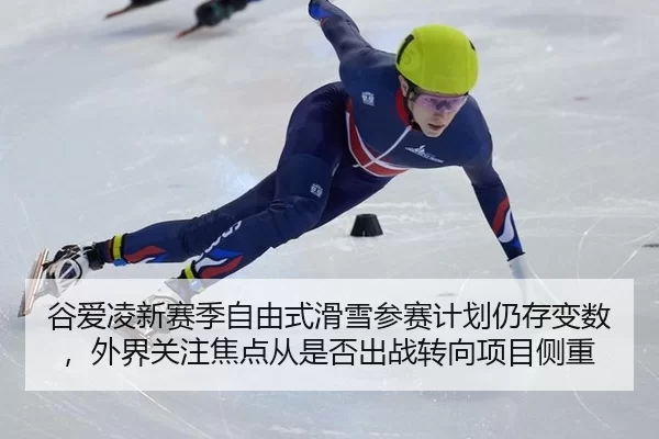 谷爱凌新赛季自由式滑雪参赛计划仍存变数，外界关注焦点从是否出战转向项目侧重