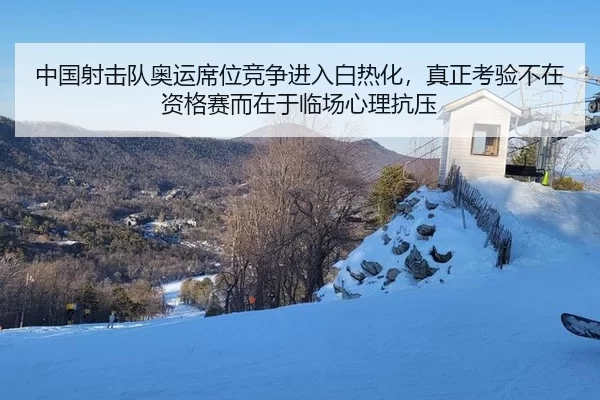 中国射击队奥运席位竞争进入白热化，真正考验不在资格赛而在于临场心理抗压